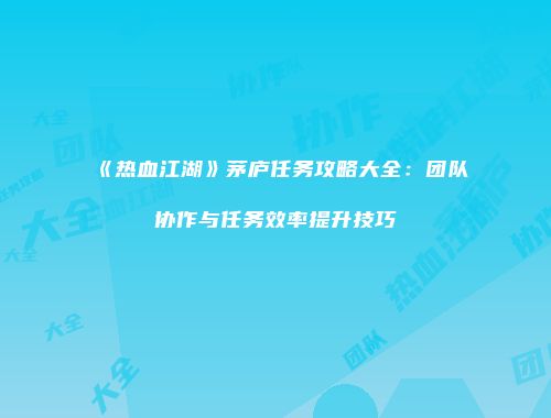 《热血江湖》茅庐任务攻略大全：团队协作与任务效率提升技巧