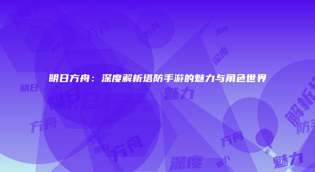 明日方舟：深度解析塔防手游的魅力与角色世界