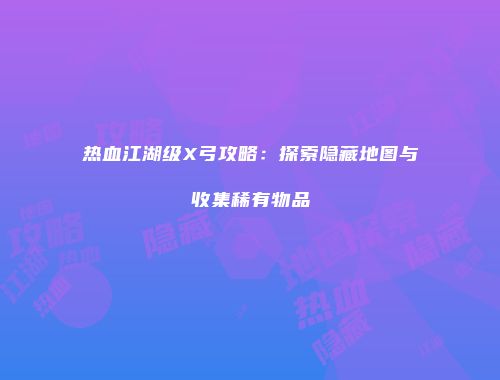 热血江湖级X弓攻略：探索隐藏地图与收集稀有物品