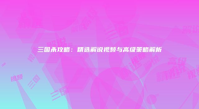三国杀攻略：精选解说视频与高级策略解析