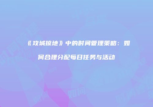 《攻城掠地》中的时间管理策略：如何合理分配每日任务与活动