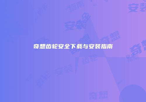 奇想齿轮安全下载与安装指南