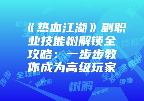 《热血江湖》副职业技能树解锁全攻略：一步步教你成为高级玩家
