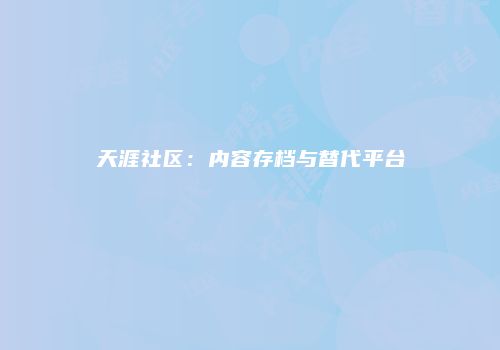 天涯社区：内容存档与替代平台