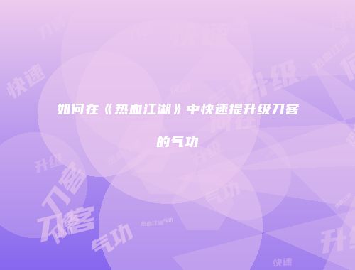 如何在《热血江湖》中快速提升级刀客的气功