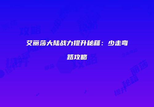 艾丽莎大陆战力提升秘籍：少走弯路攻略