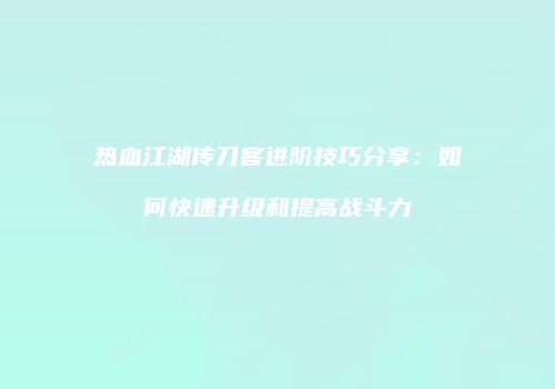 热血江湖传刀客进阶技巧分享：如何快速升级和提高战斗力
