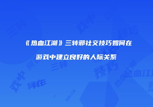 《热血江湖》三转邪社交技巧如何在游戏中建立良好的人际关系