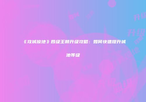 《攻城掠地》四级王朝升级攻略：如何快速提升城池等级