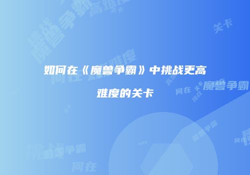 如何在《魔兽争霸》中挑战更高难度的关卡