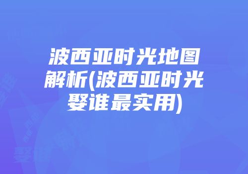 波西亚时光地图解析(波西亚时光娶谁最实用)