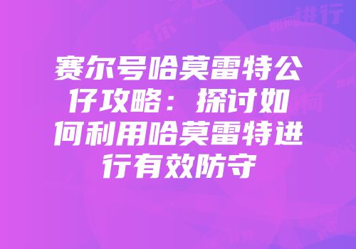 赛尔号哈莫雷特公仔攻略:探讨如何利用哈莫雷特进行有效防守