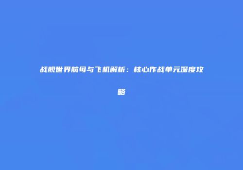 战舰世界航母与飞机解析：核心作战单元深度攻略