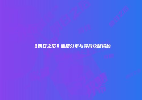 《明日之后》宝箱分布与寻找攻略揭秘