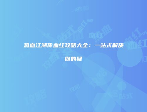 热血江湖传血红攻略大全：一站式解决你的疑
