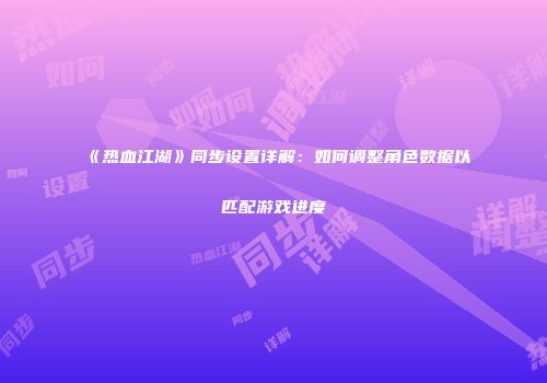 《热血江湖》同步设置详解：如何调整角色数据以匹配游戏进度