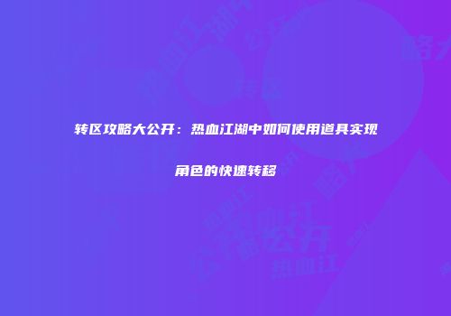转区攻略大公开：热血江湖中如何使用道具实现角色的快速转移