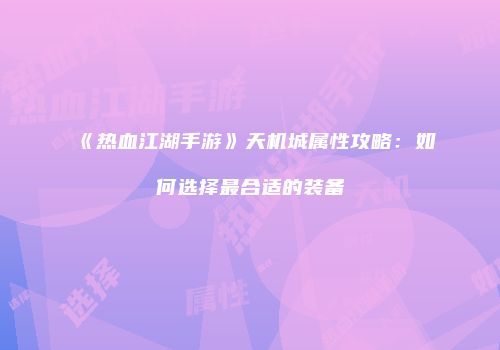 《热血江湖手游》天机城属性攻略：如何选择最合适的装备