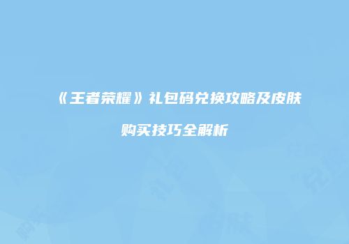 《王者荣耀》礼包码兑换攻略及皮肤购买技巧全解析