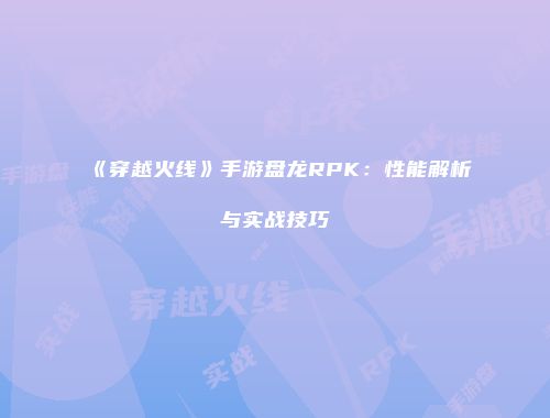 《穿越火线》手游盘龙RPK：性能解析与实战技巧