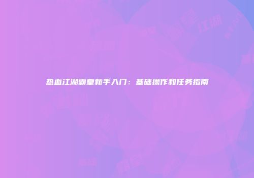 热血江湖霸皇新手入门：基础操作和任务指南