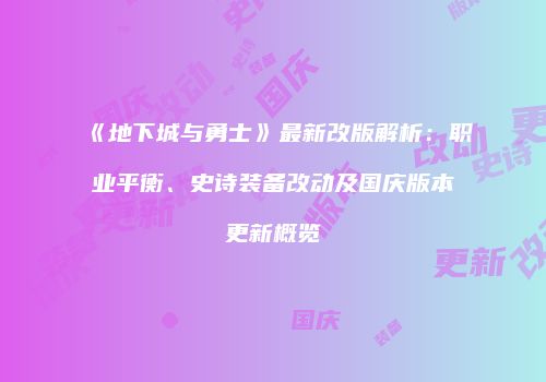 《地下城与勇士》最新改版解析：职业平衡、史诗装备改动及国庆版本更新概览