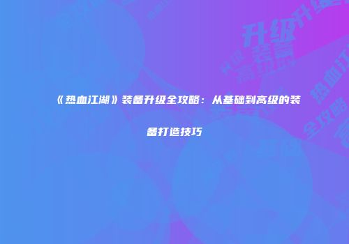 《热血江湖》装备升级全攻略：从基础到高级的装备打造技巧