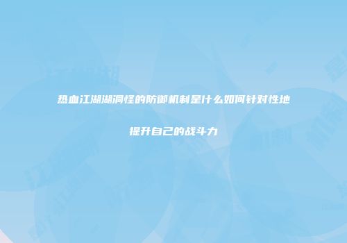 热血江湖湖洞怪的防御机制是什么如何针对性地提升自己的战斗力