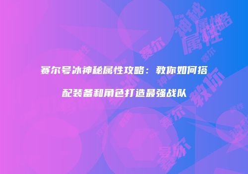 赛尔号冰神秘属性攻略：教你如何搭配装备和角色打造最强战队