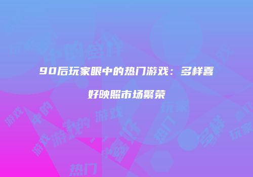 90后玩家眼中的热门游戏：多样喜好映照市场繁荣