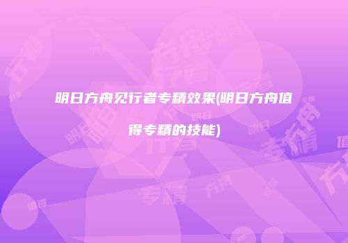 明日方舟见行者专精效果(明日方舟值得专精的技能)