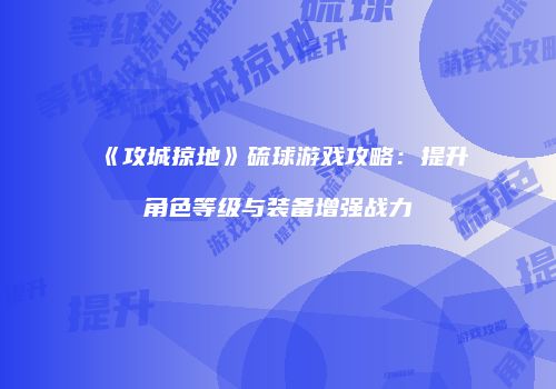 《攻城掠地》硫球游戏攻略：提升角色等级与装备增强战力