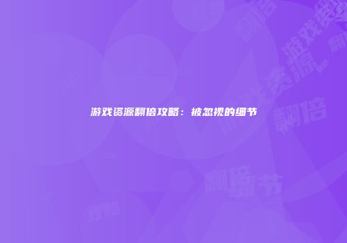 游戏资源翻倍攻略：被忽视的细节