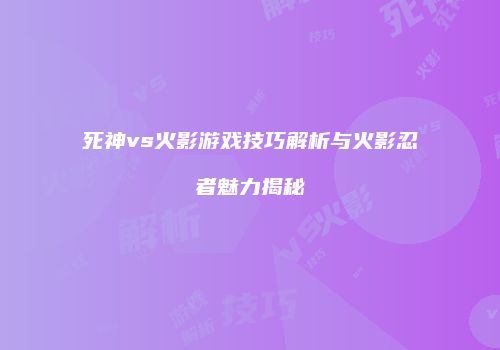 死神vs火影游戏技巧解析与火影忍者魅力揭秘