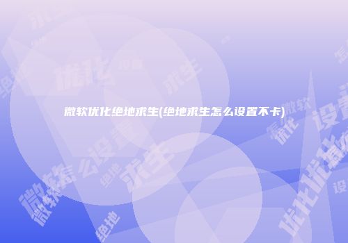 微软优化绝地求生(绝地求生怎么设置不卡)