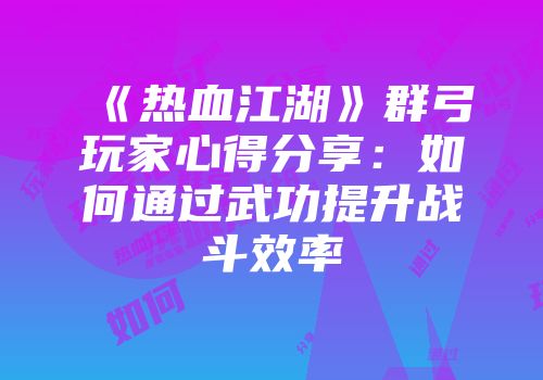 《热血江湖》群弓玩家心得分享：如何通过武功提升战斗效率