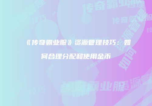 《传奇霸业服》资源管理技巧:如何合理分配和使用金币
