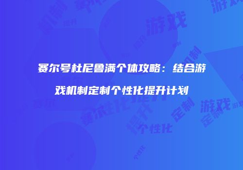 赛尔号杜尼鲁满个体攻略:结合游戏机制定制个性化提升计划