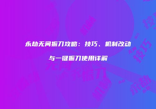 永劫无间振刀攻略：技巧、机制改动与一键振刀使用详解