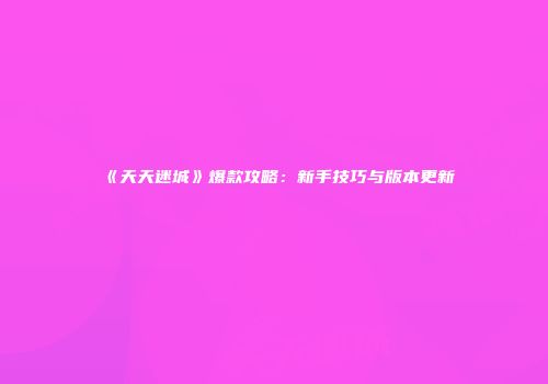 《天天迷城》爆款攻略：新手技巧与版本更新