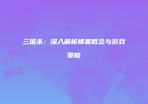 三国杀：深入解析横置概念与游戏策略