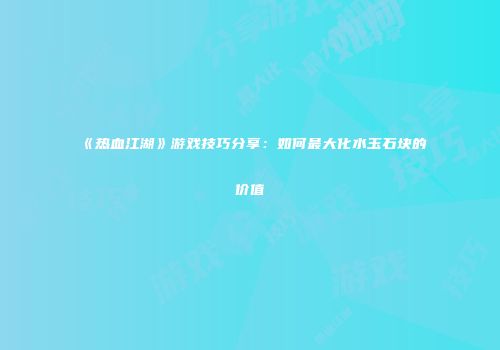 《热血江湖》游戏技巧分享:如何最大化水玉石块的价值