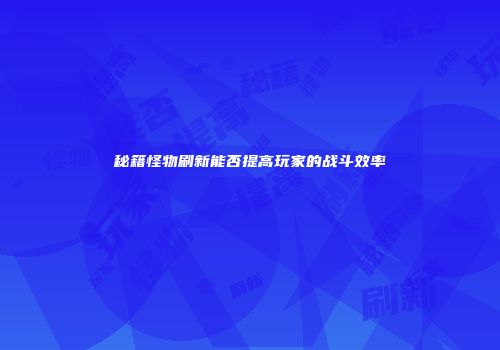 秘籍怪物刷新能否提高玩家的战斗效率