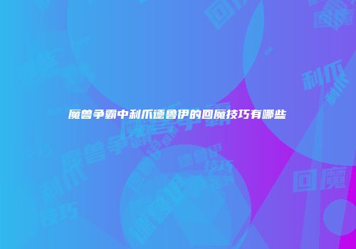 魔兽争霸中利爪德鲁伊的回魔技巧有哪些