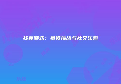 找茬游戏：视觉挑战与社交乐趣