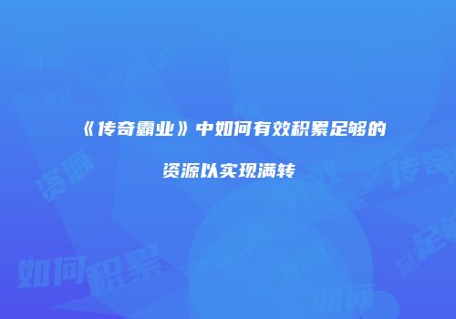 《传奇霸业》中如何有效积累足够的资源以实现满转