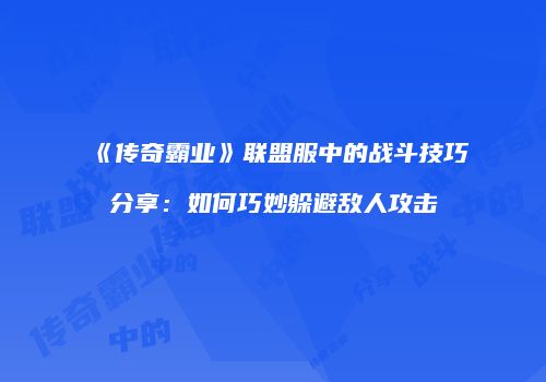 《传奇霸业》联盟服中的战斗技巧分享：如何巧妙躲避敌人攻击