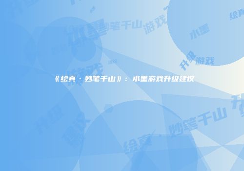 《绘真·妙笔千山》：水墨游戏升级建议
