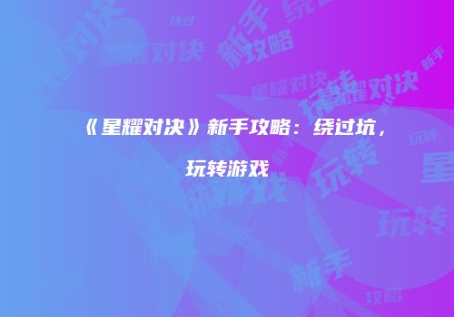 《星耀对决》新手攻略：绕过坑，玩转游戏