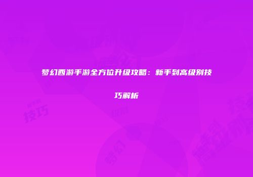 梦幻西游手游全方位升级攻略：新手到高级别技巧解析
